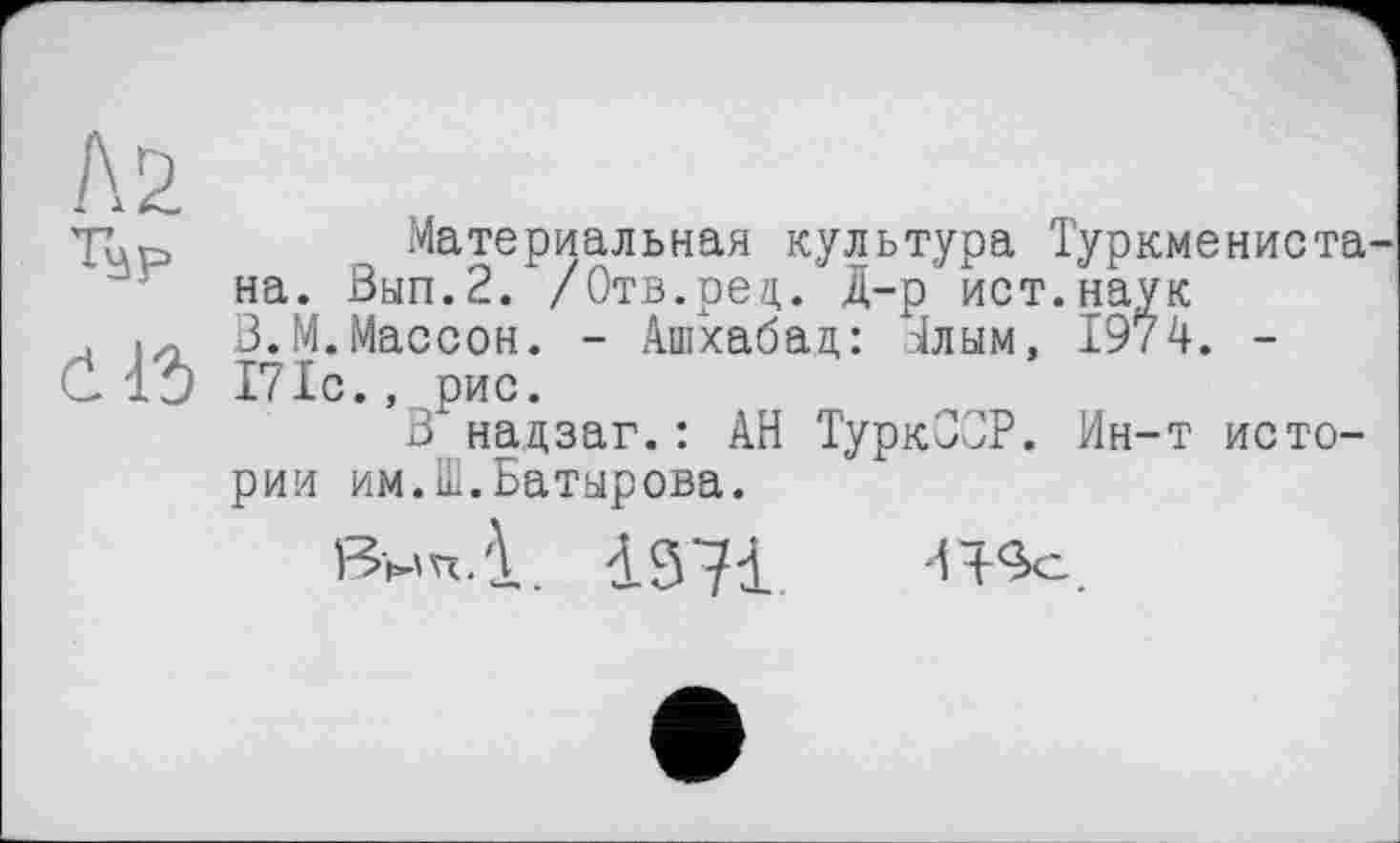 ﻿Тар
Č15
Материальная культура Туркменистана. Вып.2. /Отв.ред. Д-р ист.наук З.М.Массон. - Ашхабад: Тлым, 1974. -171с., рис.
Внадзаг.: АН ТуркООР. Ин-т истории им.Ш.Батырова.